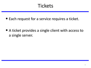 9
Tickets
• Each request for a service requires a ticket.
• A ticket provides a single client with access to
a single server.
 