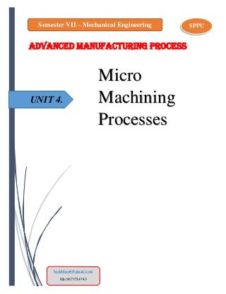 UNIT 4.
ADVANCED MANUFACTURING PROCESS
Micro
Machining
Processes
Semester VII – Mechanical Engineering SPPU
badebhau4@gmail.com
Mo.9673714743
 