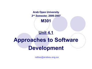 Arab Open University
2nd
Semester, 2006-2007
M301
Unit 4.1
Approaches to Software
Development
rattas@arabou.org.sa
 