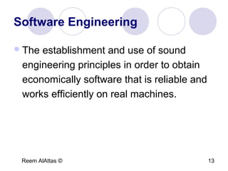 Reem AlAttas © 13
Software Engineering
The establishment and use of sound
engineering principles in order to obtain
economically software that is reliable and
works efficiently on real machines.
 