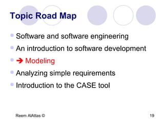 Reem AlAttas © 19
Topic Road Map
Software and software engineering
An introduction to software development
 Modeling
Analyzing simple requirements
Introduction to the CASE tool
 