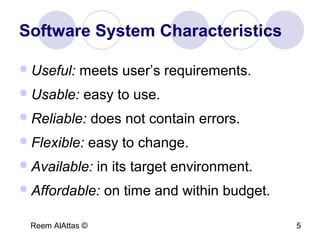 Reem AlAttas © 5
Software System Characteristics
Useful: meets user’s requirements.
Usable: easy to use.
Reliable: does not contain errors.
Flexible: easy to change.
Available: in its target environment.
Affordable: on time and within budget.
 