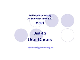Arab Open University
2nd
Semester, 2006-2007
M301
Unit 4.2
Use Cases
reem.attas@arabou.org.sa
 