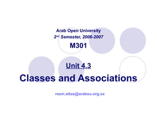 Arab Open University
2nd
Semester, 2006-2007
M301
Unit 4.3
Classes and Associations
reem.attas@arabou.org.sa
 