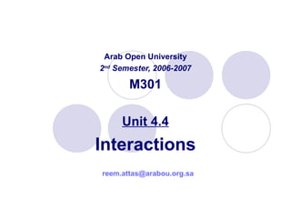 Arab Open University
2nd
Semester, 2006-2007
M301
Unit 4.4
Interactions
reem.attas@arabou.org.sa
 