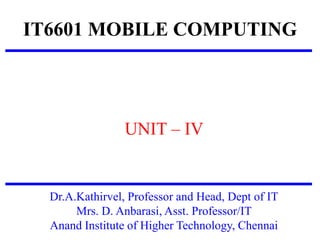 IT6601 MOBILE COMPUTING
UNIT – IV
Dr.A.Kathirvel, Professor and Head, Dept of IT
Mrs. D. Anbarasi, Asst. Professor/IT
Anand Institute of Higher Technology, Chennai
 