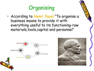 Organising
• According to Henri fayol “To organise a
business means to provide it with
everything useful to its functioning-raw
materials,tools,capital and personnel”
 