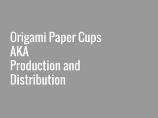 Origami Paper Cups
AKA
Production and
Distribution
 