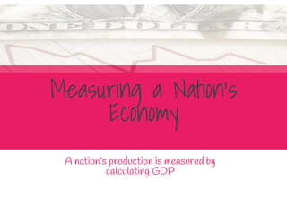 Measuring a Nation’s
Economy
A nation’s production is measured by
calculating GDP
 