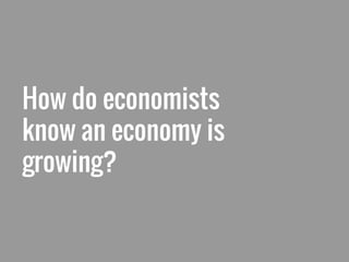 How do economists
know an economy is
growing?
 