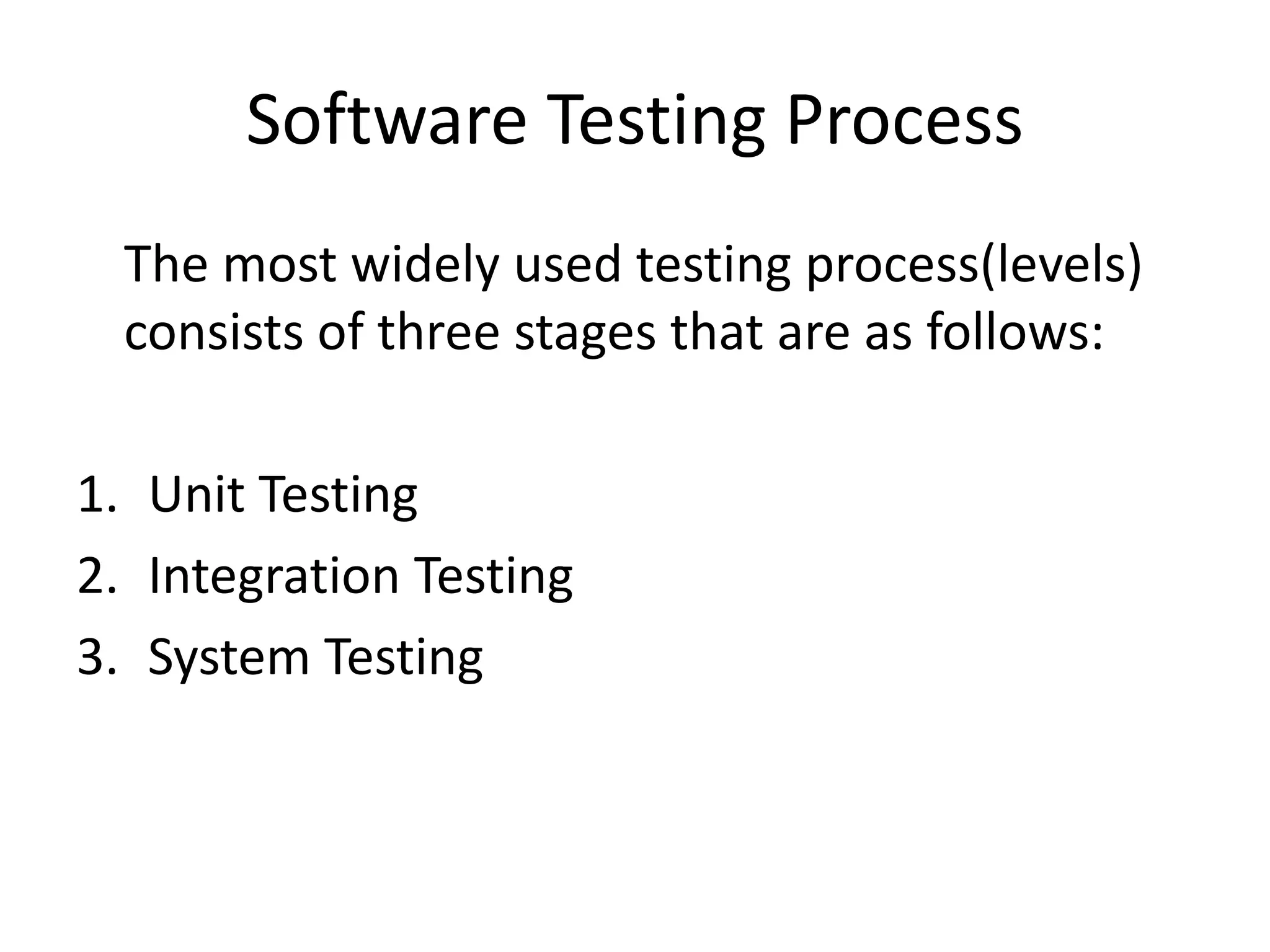Software Testing Process
The most widely used testing process(levels)
consists of three stages that are as follows:
1. Unit Testing
2. Integration Testing
3. System Testing
 