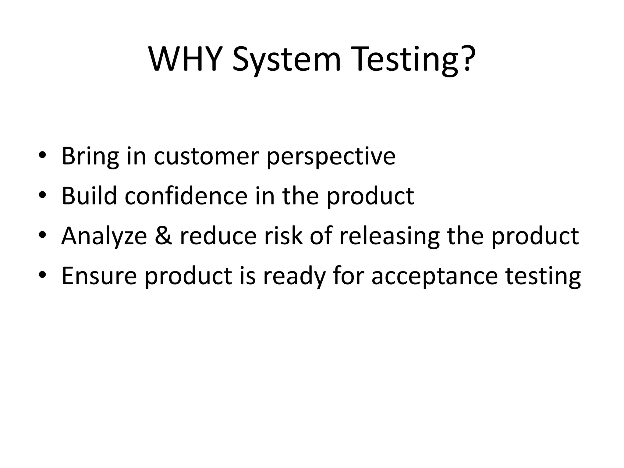 WHY System Testing?
• Bring in customer perspective
• Build confidence in the product
• Analyze & reduce risk of releasing the product
• Ensure product is ready for acceptance testing
 