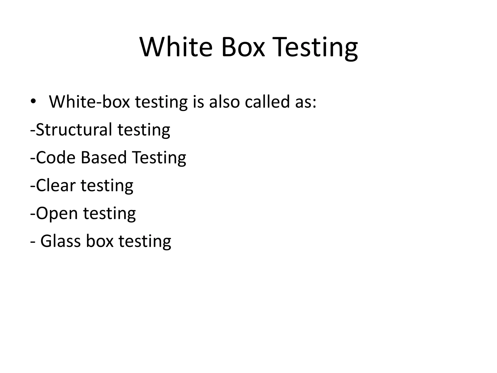 White Box Testing
• White-box testing is also called as:
-Structural testing
-Code Based Testing
-Clear testing
-Open testing
- Glass box testing
 