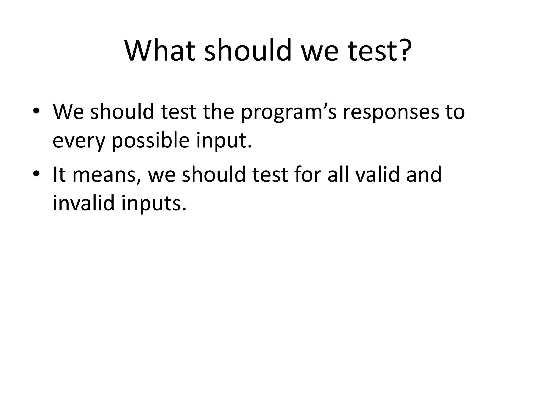 What should we test?
• We should test the program’s responses to
every possible input.
• It means, we should test for all valid and
invalid inputs.
 