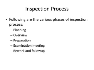 Inspection Process
• Following are the various phases of inspection
process:
– Planning
– Overview
– Preparation
– Examination meeting
– Rework and followup
 