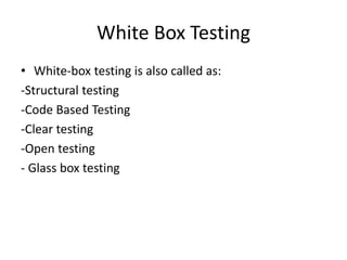 White Box Testing
• White-box testing is also called as:
-Structural testing
-Code Based Testing
-Clear testing
-Open testing
- Glass box testing
 