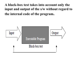 A black-box test takes into account only the
input and output of the s/w without regard to
the internal code of the program.
 