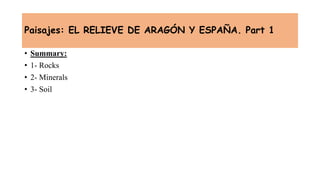Paisajes: EL RELIEVE DE ARAGÓN Y ESPAÑA. Part 1
• Summary:
• 1- Rocks
• 2- Minerals
• 3- Soil
 