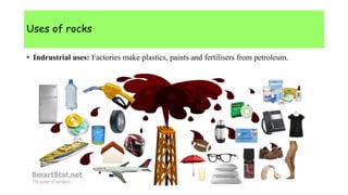 Uses of rocks
• Indrustrial uses: Factories make plastics, paints and fertilisers from petroleum.
 