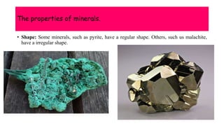 The properties of minerals.
• Shape: Some minerals, such as pyrite, have a regular shape. Others, such us malachite,
have a irregular shape.
 