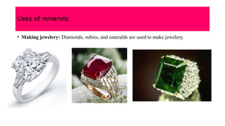 Uses of minerals.
• Making jewelery: Diamonds, rubies, and emeralds are used to make jewelery.
 