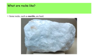 What are rocks like?
• Some rocks, such as marble, are hard.
 