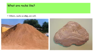 What are rocks like?
• Others, suchs us clay, are soft.
 