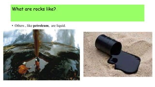 What are rocks like?
• Others , like petroleum, are liquid.
 