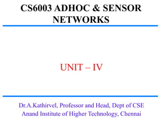 CS6003 ADHOC & SENSOR
NETWORKS
UNIT – IV
Dr.A.Kathirvel, Professor and Head, Dept of CSE
Anand Institute of Higher Technology, Chennai
 