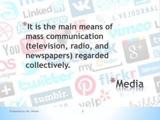 Presented by: Ms. Himani 3
*
*It is the main means of
mass communication
(television, radio, and
newspapers) regarded
collectively.
 