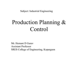 Production Planning &
Control
Mr. Hemant D Gurav
Assistant Professor
SRES College of Engineering, Kopargaon
Subject: Industrial Engineering
 