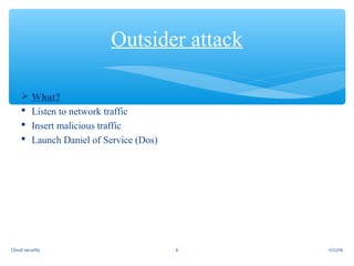  What?
 Listen to network traffic
 Insert malicious traffic
 Launch Daniel of Service (Dos)
Outsider attack
11/22/166Cloud security
 