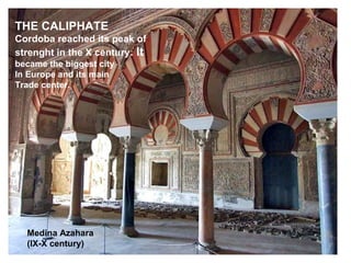 THE CALIPHATE
Cordoba reached its peak of
strenght in the X century. It
became the biggest city
In Europe and its main
Trade center.
Medina Azahara
(IX-X century)
 