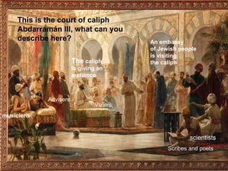 This is the court of caliph
Abdarramán III, what can you
describe here? An embassy
of Jewish people
is visiting
the caliph
Scribes and poets
scientists
musiciens
The caliph
Is giving an
audience
Viziers
Advisers
 