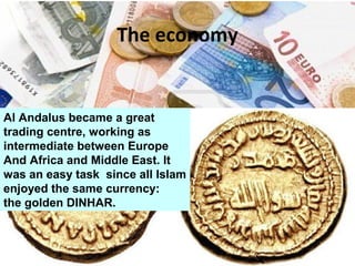 The economy
Al Andalus became a great
trading centre, working as
intermediate between Europe
And Africa and Middle East. It
was an easy task since all Islam
enjoyed the same currency:
the golden DINHAR.
 