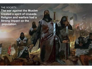 THE SOCIETY:
The war against the Muslim
Created a spirit of crusade.
Religion and warfare had a
Strong impact on the
population.
 