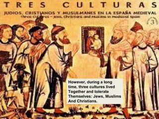 However, during a long
time, three cultures lived
Together and tolerate
Themselves: Jews, Muslims
And Christians.
 