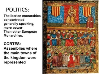 POLITICS:
The iberian monarchies
concentrated
generally speaking,
more power
Than other European
Monarchies.
CORTES:
Assemblies where
the main towns of
the kingdom were
represented
 