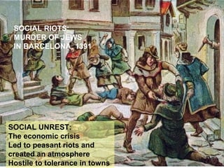 SOCIAL RIOTS:
MURDER OF JEWS
IN BARCELONA, 1391
SOCIAL UNREST:
The economic crisis
Led to peasant riots and
created an atmosphere
Hostile to tolerance in towns
 