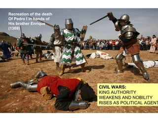 CIVIL WARS:
KING AUTHORITY
WEAKENS AND NOBILITY
RISES AS POLITICAL AGENT
Recreation of the death
Of Pedro I in hands of
His brother Enrique
(1369)
 