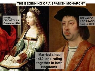 ISABEL
DE CASTILLA
Queen in 1476
FERNANDO
II DE ARAGÓN
King in 1479
Married since
1469, and ruling
together in both
kingdoms
THE BEGINNING OF A SPANISH MONARCHY
 