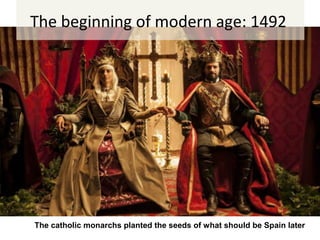The beginning of modern age: 1492
The catholic monarchs planted the seeds of what should be Spain later
 