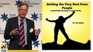 Getting the Very Best from
People
Leadership Learning at Lunch Series
Dr Tim Baker
 