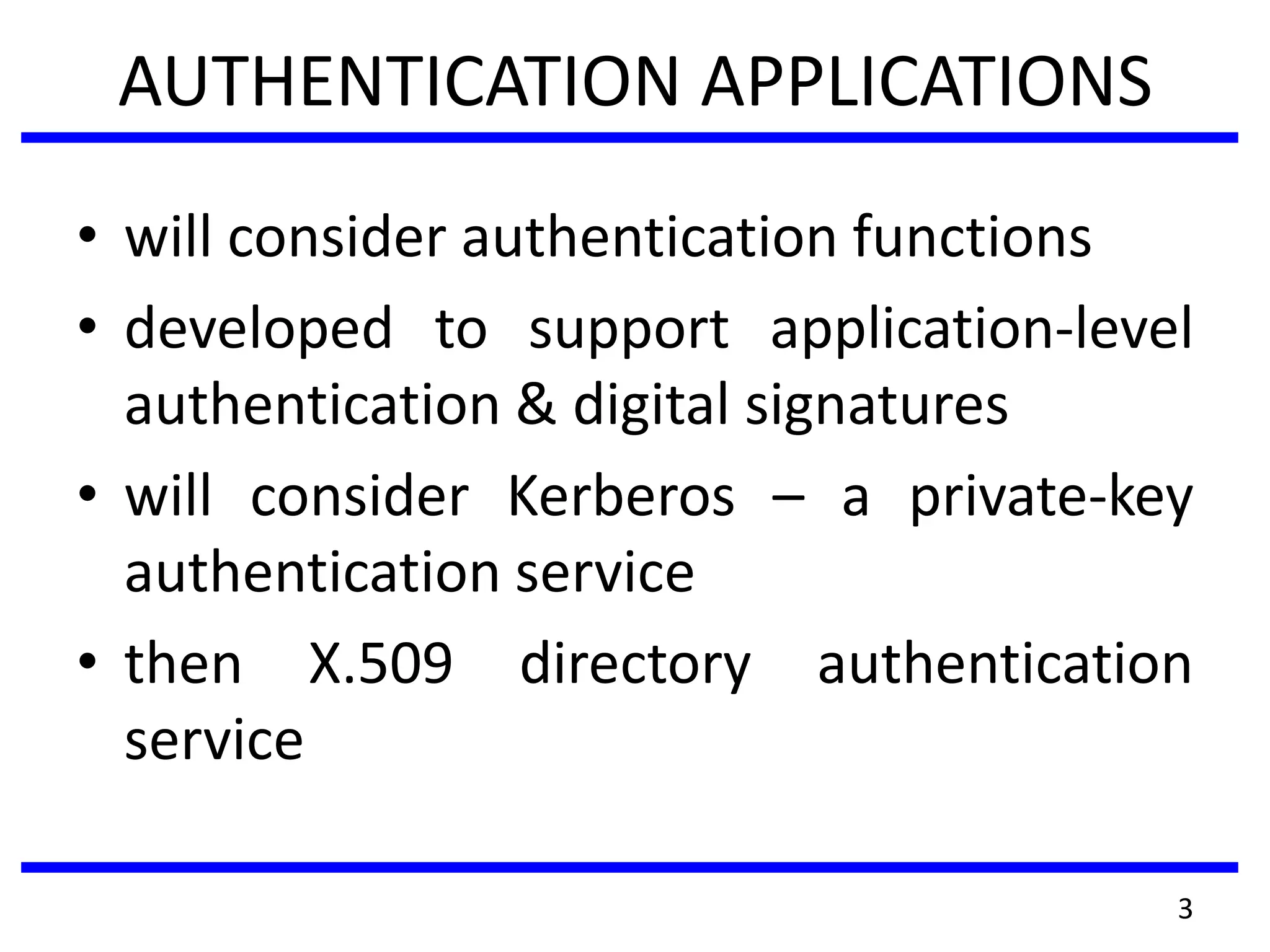 AUTHENTICATION APPLICATIONS
• will consider authentication functions
• developed to support application-level
authentication & digital signatures
• will consider Kerberos – a private-key
authentication service
• then X.509 directory authentication
service
3
 