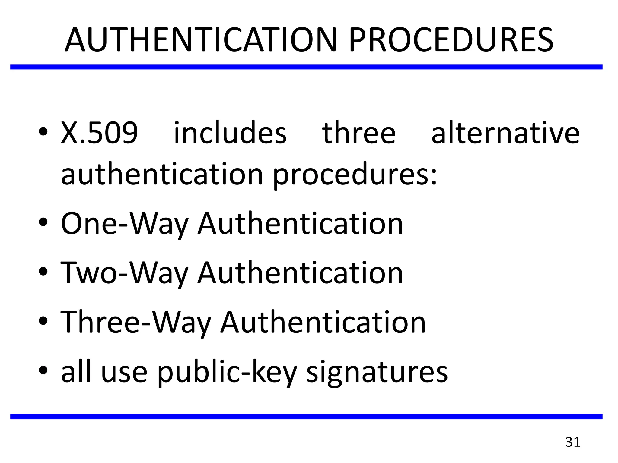 AUTHENTICATION PROCEDURES
• X.509 includes three alternative
authentication procedures:
• One-Way Authentication
• Two-Way Authentication
• Three-Way Authentication
• all use public-key signatures
31
 