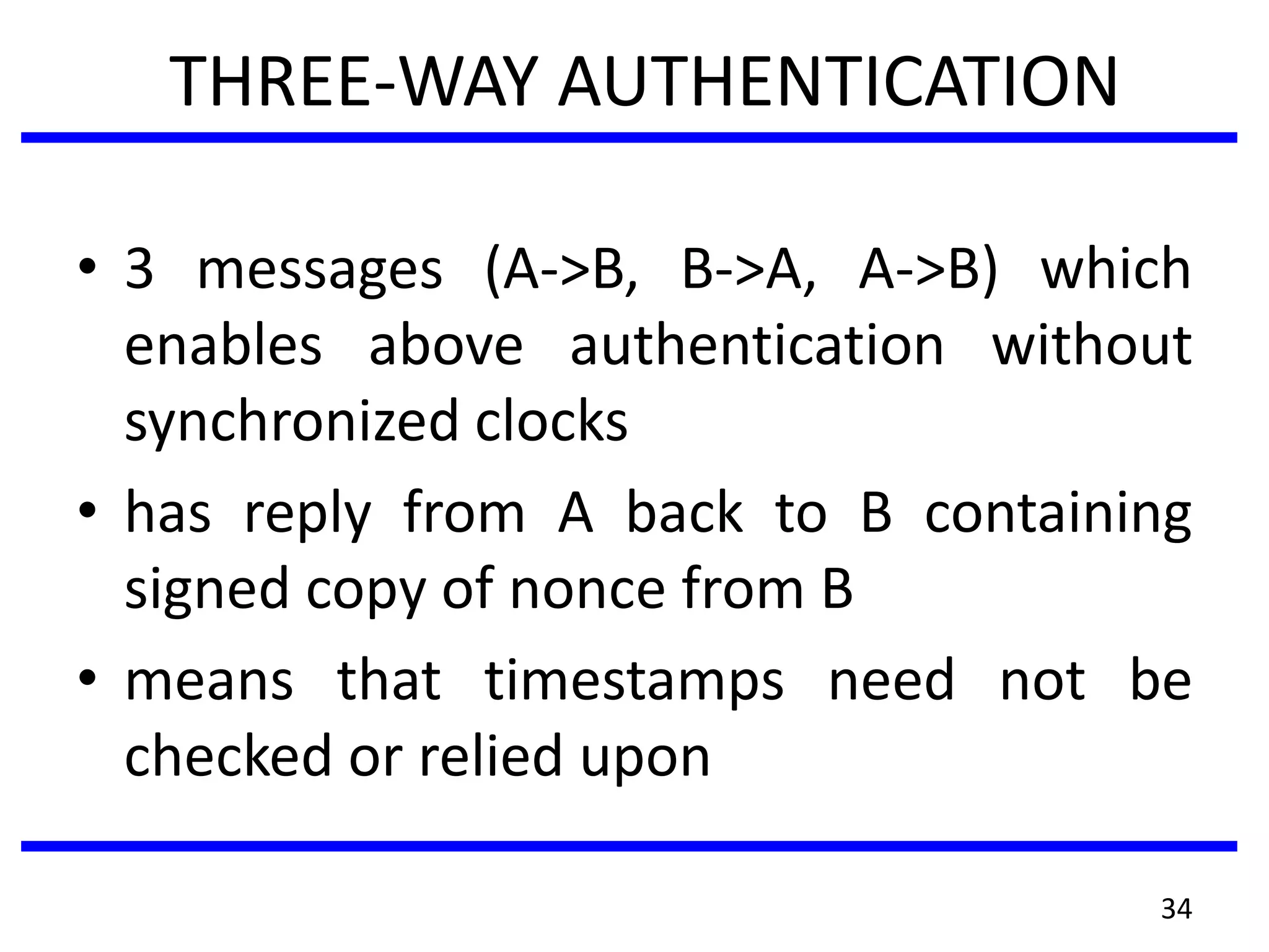 THREE-WAY AUTHENTICATION
• 3 messages (A->B, B->A, A->B) which
enables above authentication without
synchronized clocks
• has reply from A back to B containing
signed copy of nonce from B
• means that timestamps need not be
checked or relied upon
34
 