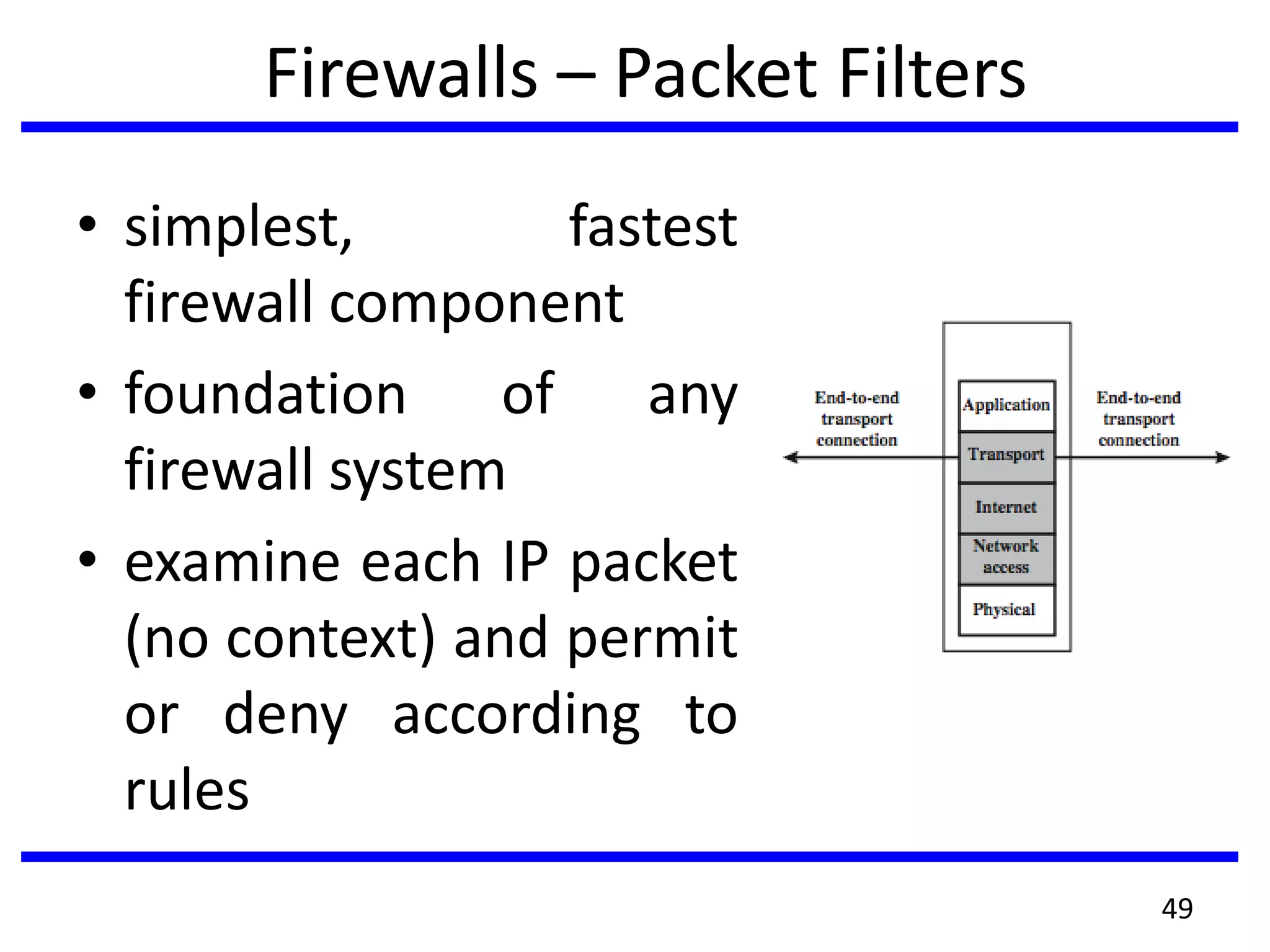 Firewalls – Packet Filters
• simplest, fastest
firewall component
• foundation of any
firewall system
• examine each IP packet
(no context) and permit
or deny according to
rules
49
 