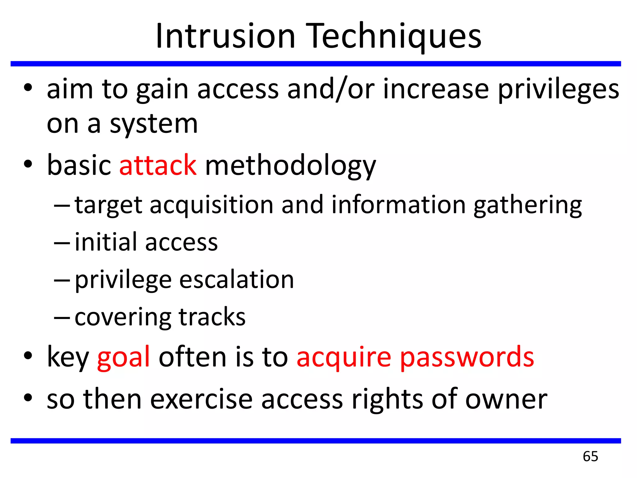 Intrusion Techniques
• aim to gain access and/or increase privileges
on a system
• basic attack methodology
–target acquisition and information gathering
–initial access
–privilege escalation
–covering tracks
• key goal often is to acquire passwords
• so then exercise access rights of owner
65
 