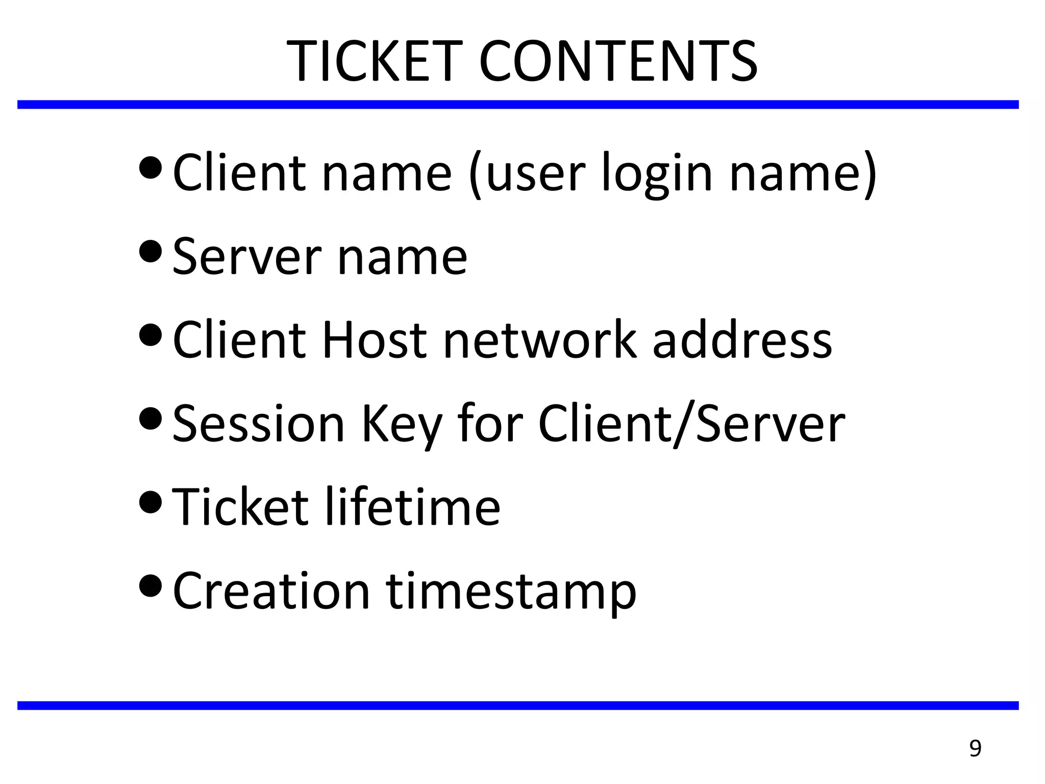 9
TICKET CONTENTS
•Client name (user login name)
•Server name
•Client Host network address
•Session Key for Client/Server
•Ticket lifetime
•Creation timestamp
 