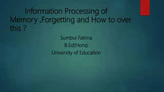 Information Processing of
Memory ,Forgetting and How to over
this ?
Sumbul Fatima
B.Ed(Hons)
University of Education
 